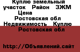 Куплю земельный участок › Район ­ ЗЖМ › Цена ­ 3 000 000 - Ростовская обл. Недвижимость » Куплю   . Ростовская обл.